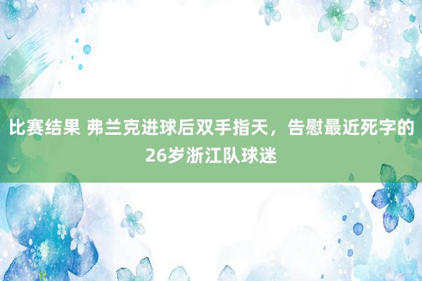 比赛结果 弗兰克进球后双手指天，告慰最近死字的26岁浙江队球迷