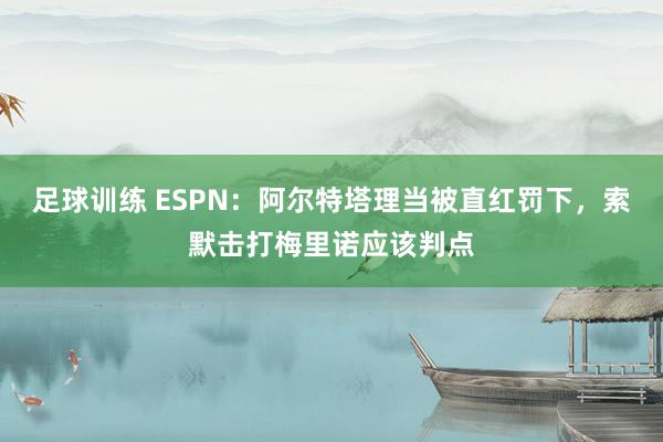 足球训练 ESPN：阿尔特塔理当被直红罚下，索默击打梅里诺应该判点