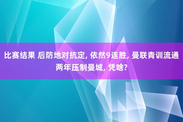 比赛结果 后防地对抗定, 依然9连胜, 曼联青训流通两年压制曼城, 凭啥?