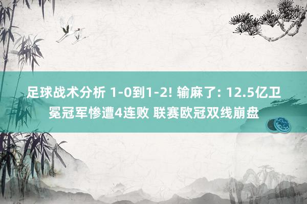 足球战术分析 1-0到1-2! 输麻了: 12.5亿卫冕冠军惨遭4连败 联赛欧冠双线崩盘