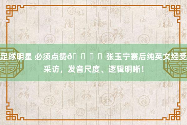 足球明星 必须点赞👍️张玉宁赛后纯英文经受采访，发音尺度、逻辑明晰！