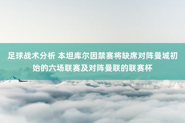 足球战术分析 本坦库尔因禁赛将缺席对阵曼城初始的六场联赛及对阵曼联的联赛杯