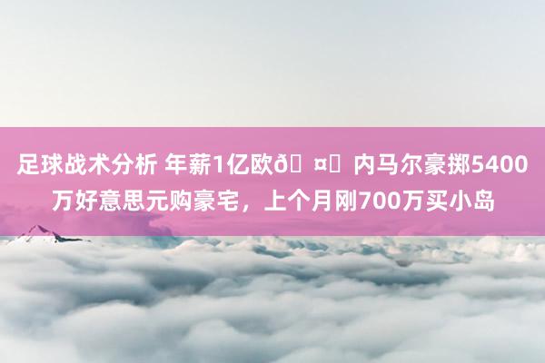 足球战术分析 年薪1亿欧🤑内马尔豪掷5400万好意思元购豪宅，上个月刚700万买小岛