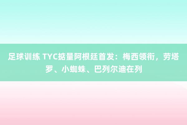 足球训练 TYC掂量阿根廷首发：梅西领衔，劳塔罗、小蜘蛛、巴列尔迪在列