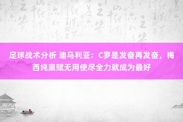 足球战术分析 迪马利亚：C罗是发奋再发奋，梅西纯禀赋无用使尽全力就成为最好