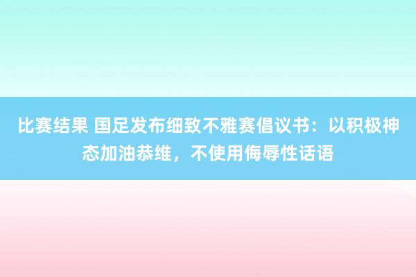 比赛结果 国足发布细致不雅赛倡议书：以积极神态加油恭维，不使用侮辱性话语