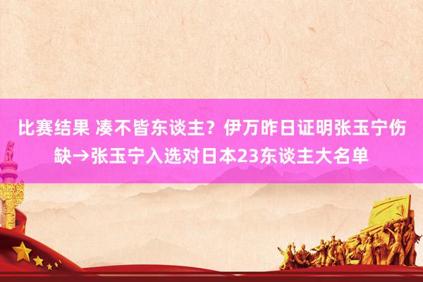 比赛结果 凑不皆东谈主？伊万昨日证明张玉宁伤缺→张玉宁入选对日本23东谈主大名单