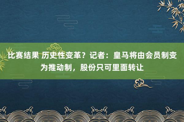 比赛结果 历史性变革？记者：皇马将由会员制变为推动制，股份只可里面转让