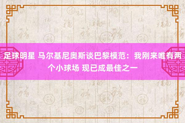 足球明星 马尔基尼奥斯谈巴黎模范：我刚来唯有两个小球场 现已成最佳之一