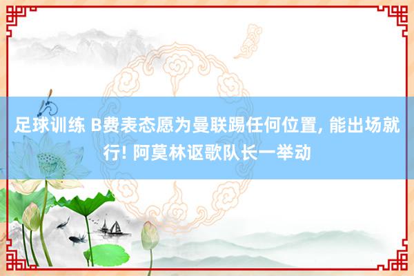 足球训练 B费表态愿为曼联踢任何位置, 能出场就行! 阿莫林讴歌队长一举动