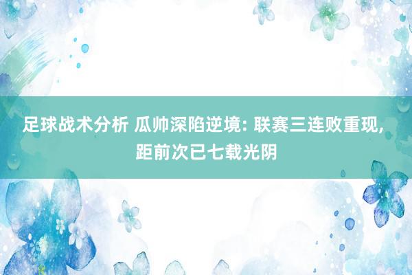 足球战术分析 瓜帅深陷逆境: 联赛三连败重现, 距前次已七载光阴