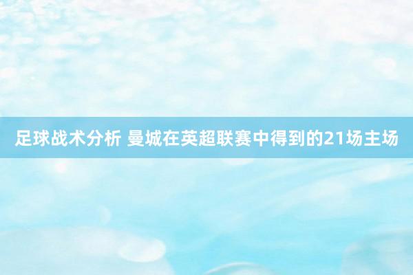 足球战术分析 曼城在英超联赛中得到的21场主场