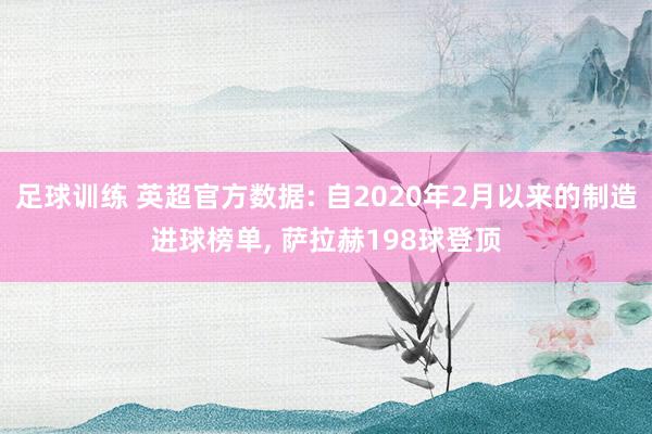 足球训练 英超官方数据: 自2020年2月以来的制造进球榜单, 萨拉赫198球登顶