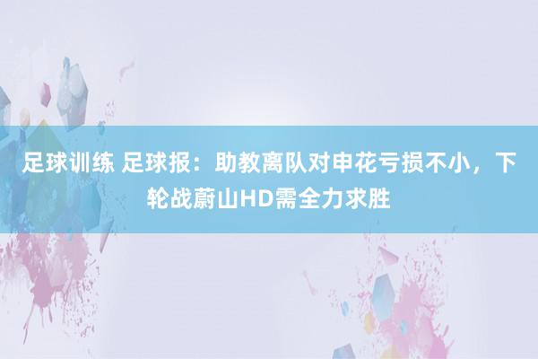 足球训练 足球报：助教离队对申花亏损不小，下轮战蔚山HD需全力求胜