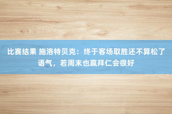 比赛结果 施洛特贝克：终于客场取胜还不算松了语气，若周末也赢拜仁会很好