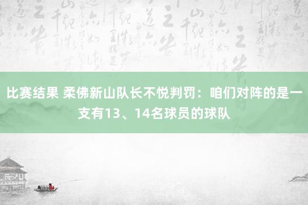 比赛结果 柔佛新山队长不悦判罚：咱们对阵的是一支有13、14名球员的球队