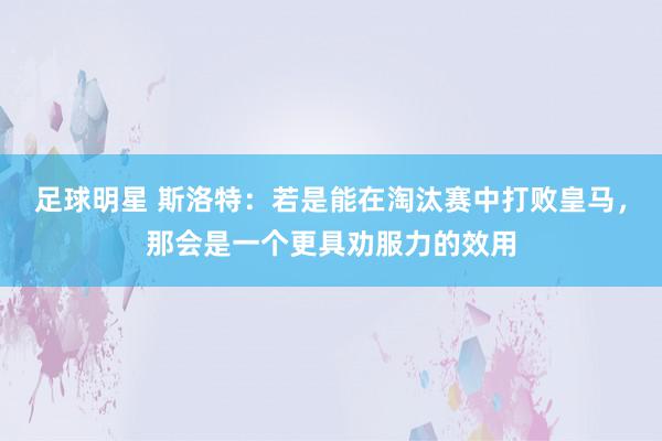 足球明星 斯洛特：若是能在淘汰赛中打败皇马，那会是一个更具劝服力的效用