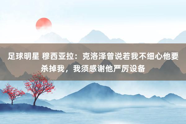 足球明星 穆西亚拉：克洛泽曾说若我不细心他要杀掉我，我须感谢他严厉设备