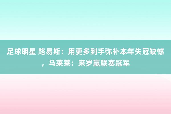 足球明星 路易斯：用更多到手弥补本年失冠缺憾，马莱莱：来岁赢联赛冠军