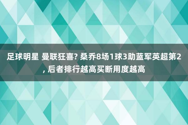 足球明星 曼联狂喜? 桑乔8场1球3助蓝军英超第2, 后者排行越高买断用度越高