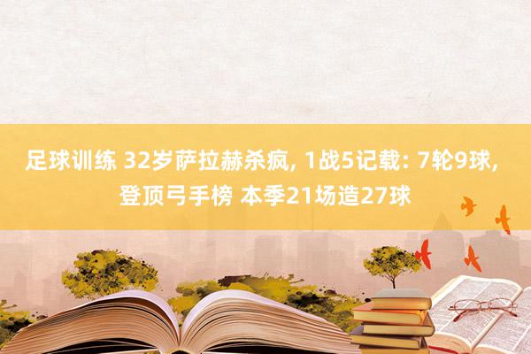 足球训练 32岁萨拉赫杀疯, 1战5记载: 7轮9球, 登顶弓手榜 本季21场造27球