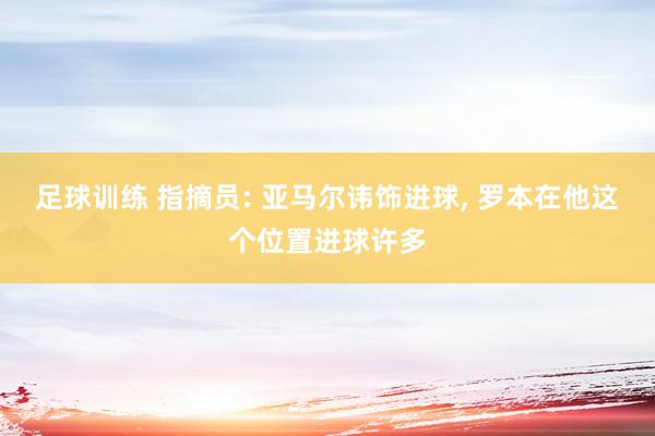 足球训练 指摘员: 亚马尔讳饰进球, 罗本在他这个位置进球许多