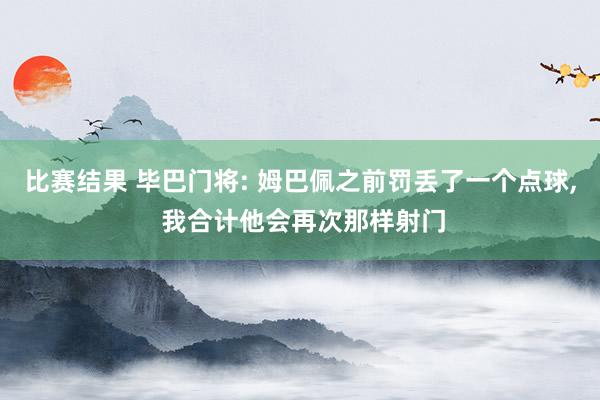 比赛结果 毕巴门将: 姆巴佩之前罚丢了一个点球, 我合计他会再次那样射门