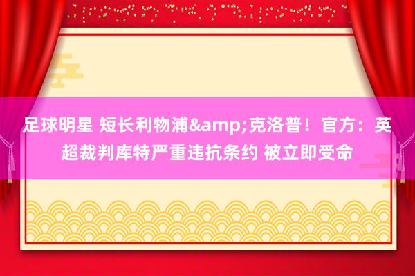 足球明星 短长利物浦&克洛普！官方：英超裁判库特严重违抗条约 被立即受命