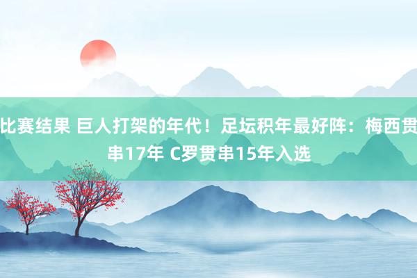 比赛结果 巨人打架的年代！足坛积年最好阵：梅西贯串17年 C罗贯串15年入选