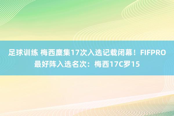 足球训练 梅西麇集17次入选记载闭幕！FIFPRO最好阵入选名次：梅西17C罗15