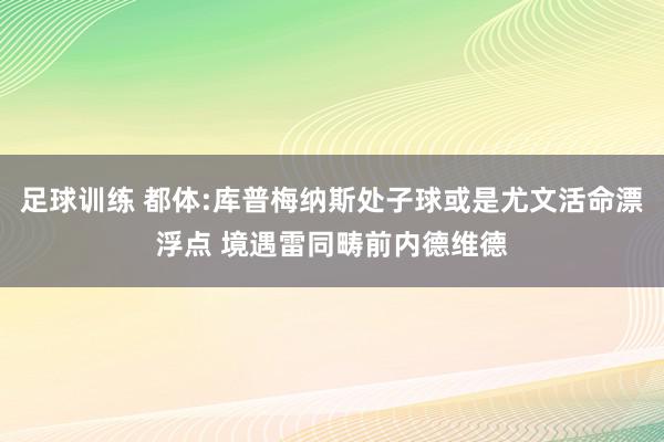 足球训练 都体:库普梅纳斯处子球或是尤文活命漂浮点 境遇雷同畴前内德维德