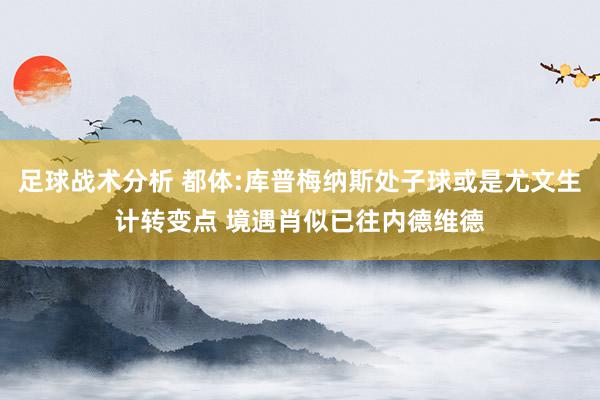 足球战术分析 都体:库普梅纳斯处子球或是尤文生计转变点 境遇肖似已往内德维德