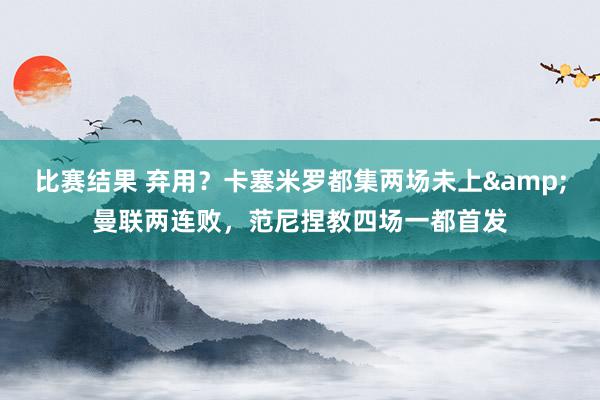 比赛结果 弃用？卡塞米罗都集两场未上&曼联两连败，范尼捏教四场一都首发