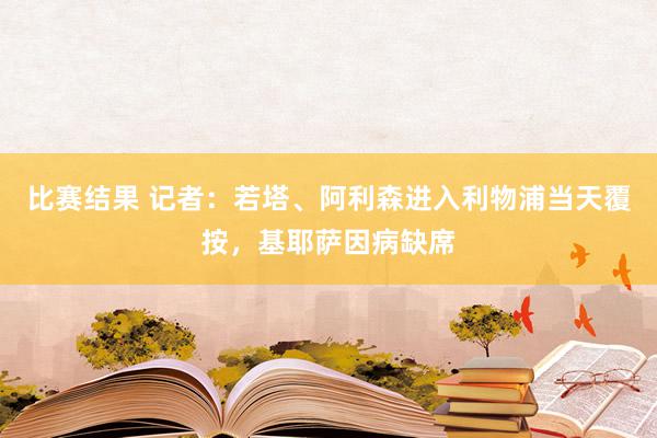 比赛结果 记者：若塔、阿利森进入利物浦当天覆按，基耶萨因病缺席