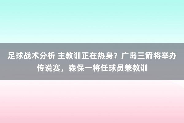 足球战术分析 主教训正在热身？广岛三箭将举办传说赛，森保一将任球员兼教训