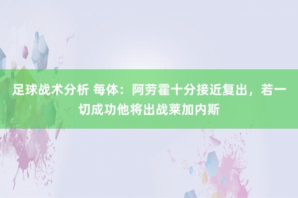 足球战术分析 每体：阿劳霍十分接近复出，若一切成功他将出战莱加内斯