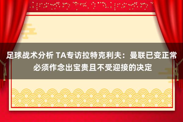 足球战术分析 TA专访拉特克利夫：曼联已变正常 必须作念出宝贵且不受迎接的决定