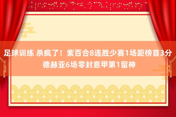 足球训练 杀疯了！紫百合8连胜少赛1场距榜首3分 德赫亚6场零封意甲第1留神