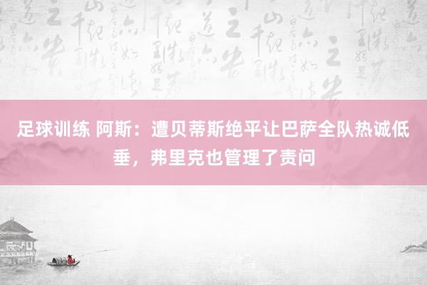 足球训练 阿斯：遭贝蒂斯绝平让巴萨全队热诚低垂，弗里克也管理了责问