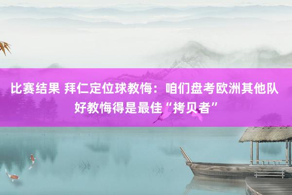 比赛结果 拜仁定位球教悔：咱们盘考欧洲其他队 好教悔得是最佳“拷贝者”