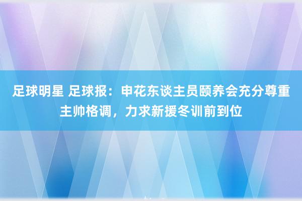 足球明星 足球报：申花东谈主员颐养会充分尊重主帅格调，力求新援冬训前到位