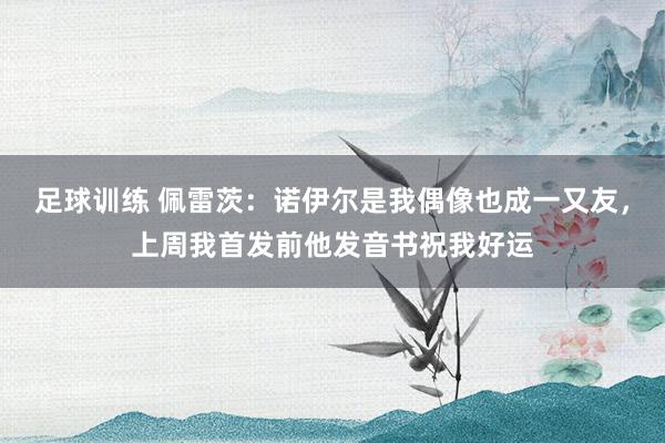 足球训练 佩雷茨：诺伊尔是我偶像也成一又友，上周我首发前他发音书祝我好运