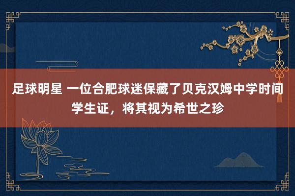 足球明星 一位合肥球迷保藏了贝克汉姆中学时间学生证，将其视为希世之珍