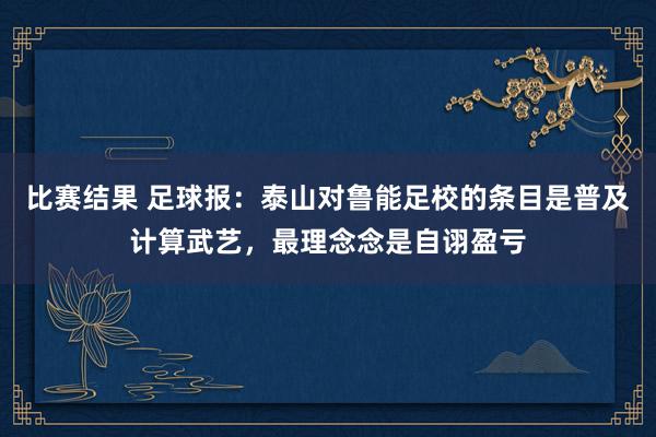 比赛结果 足球报：泰山对鲁能足校的条目是普及计算武艺，最理念念是自诩盈亏