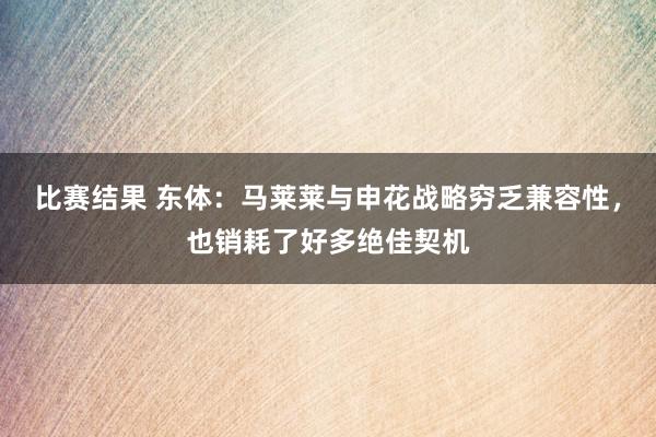 比赛结果 东体：马莱莱与申花战略穷乏兼容性，也销耗了好多绝佳契机