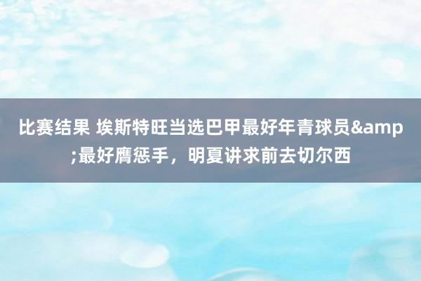 比赛结果 埃斯特旺当选巴甲最好年青球员&最好膺惩手，明夏讲求前去切尔西