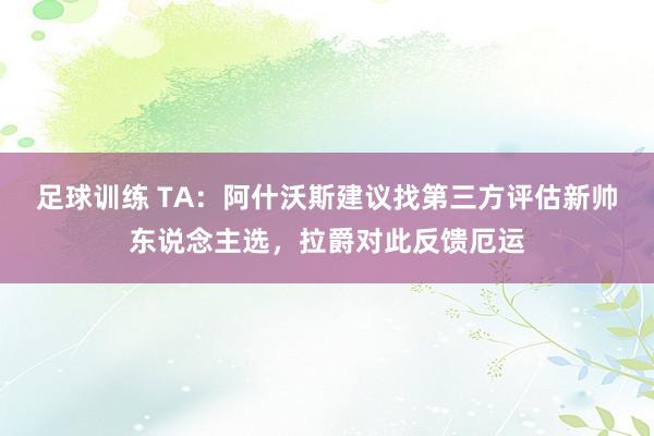 足球训练 TA：阿什沃斯建议找第三方评估新帅东说念主选，拉爵对此反馈厄运