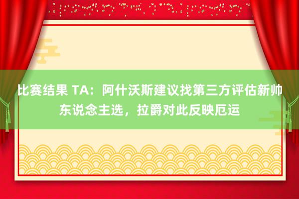 比赛结果 TA：阿什沃斯建议找第三方评估新帅东说念主选，拉爵对此反映厄运