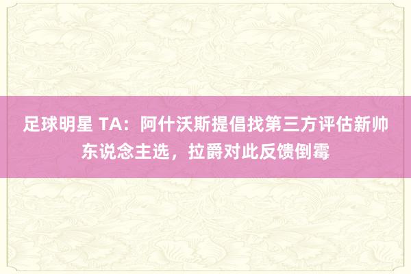 足球明星 TA：阿什沃斯提倡找第三方评估新帅东说念主选，拉爵对此反馈倒霉