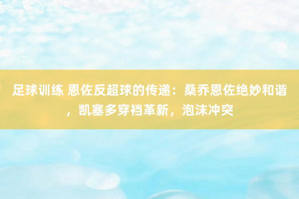 足球训练 恩佐反超球的传递：桑乔恩佐绝妙和谐，凯塞多穿裆革新，泡沫冲突